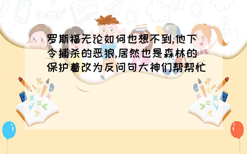 罗斯福无论如何也想不到,他下令捕杀的恶狼,居然也是森林的保护着改为反问句大神们帮帮忙