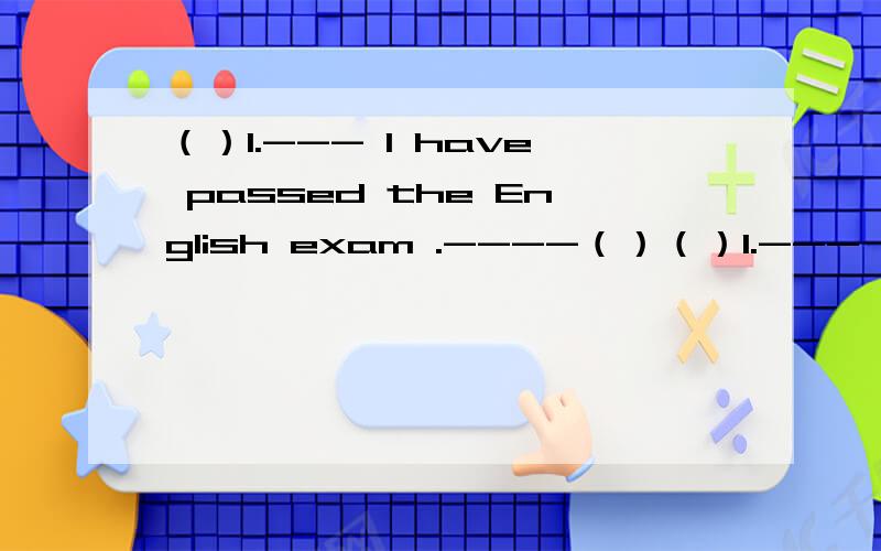 （）1.--- I have passed the English exam .----（）（）1.--- I have passed the English exam .----（）A.It’s very kind of you B.Fantastic C.Congratulations （）2.She saw it（）when she was walking outA.happen B.happened C.happens（）3.W