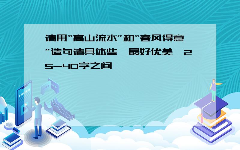 请用“高山流水”和“春风得意”造句请具体些,最好优美,25-40字之间,