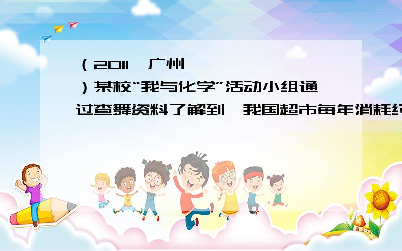 （2011•广州）某校“我与化学”活动小组通过查舞资料了解到,我国超市每年消耗约40万吨塑料袋．假定这些使用后的废塑料袋都通过焚烧处理．将排放大量CO2．该活动小组用下图所示装