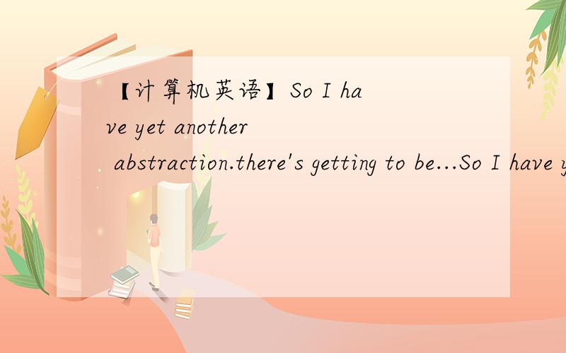 【计算机英语】So I have yet another abstraction.there's getting to be...So I have yet another abstraction.there's getting to be quite a lot of them,