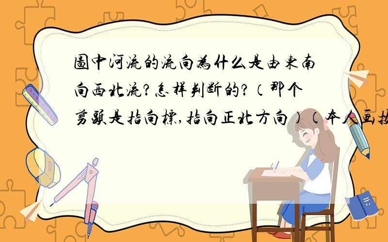 图中河流的流向为什么是由东南向西北流?怎样判断的?（那个剪头是指向标,指向正北方向）（本人画技灰常底,不要见怪撒.）