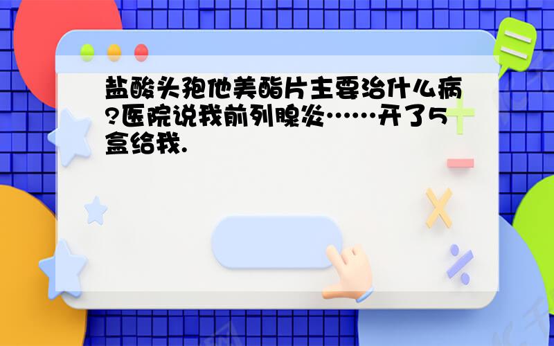 盐酸头孢他美酯片主要治什么病?医院说我前列腺炎……开了5盒给我.