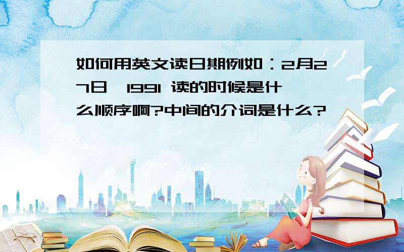 如何用英文读日期例如：2月27日,1991 读的时候是什么顺序啊?中间的介词是什么?