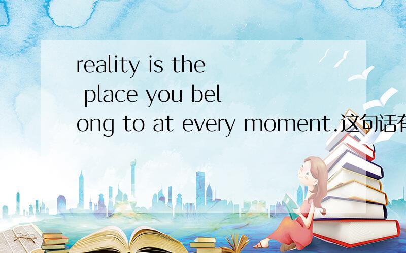 reality is the place you belong to at every moment.这句话有没有语法错误reality is the place where you belong to at every moment.或者eality is the place which you belong to at every moment.请问怎么写就对了.thanks