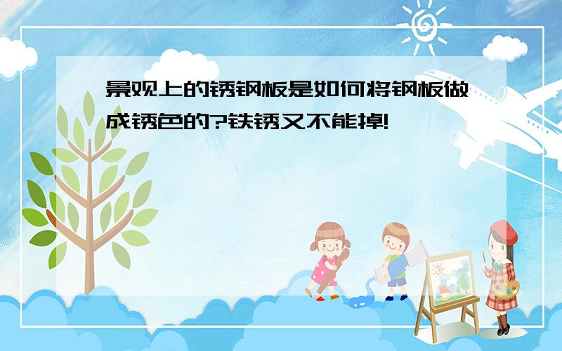 景观上的锈钢板是如何将钢板做成锈色的?铁锈又不能掉!