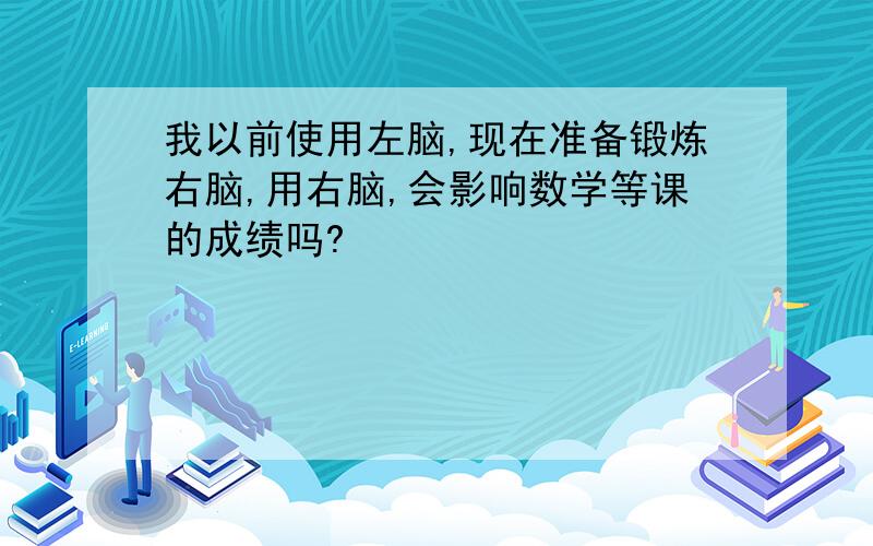 我以前使用左脑,现在准备锻炼右脑,用右脑,会影响数学等课的成绩吗?