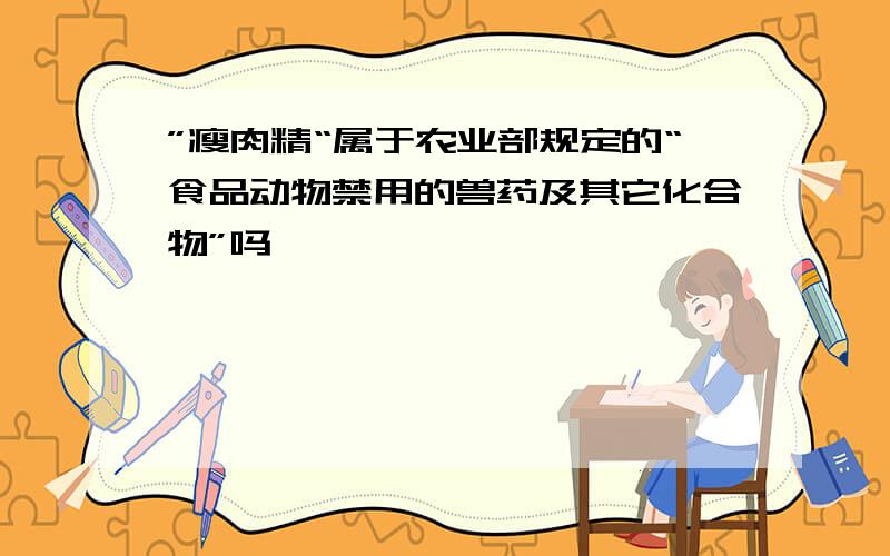 ”瘦肉精“属于农业部规定的“食品动物禁用的兽药及其它化合物”吗