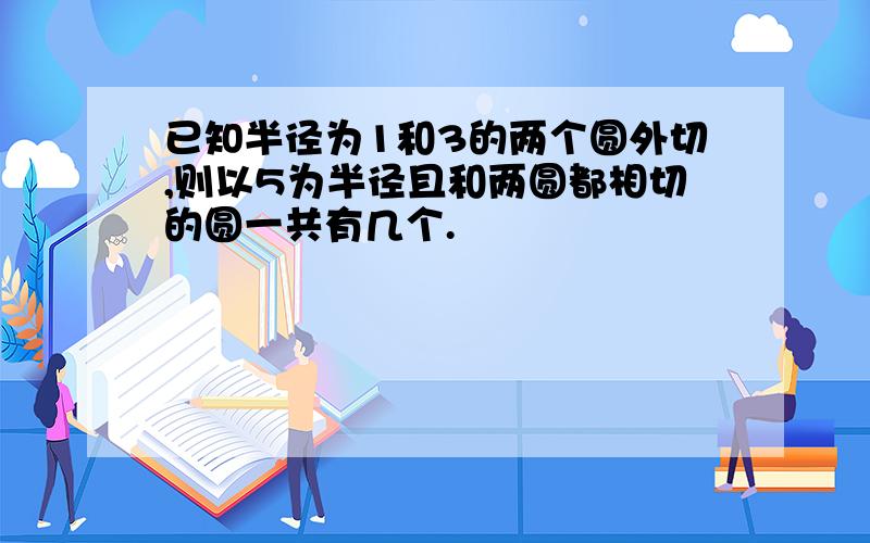 已知半径为1和3的两个圆外切,则以5为半径且和两圆都相切的圆一共有几个.