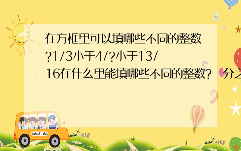 在方框里可以填哪些不同的整数?1/3小于4/?小于13/16在什么里能填哪些不同的整数?一分之三＜什么分之4＜13分之16 是什么分之4 不是4分之什么 要算式完成点6年级看的懂的