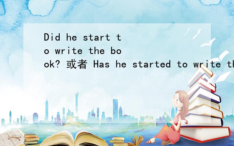 Did he start to write the book? 或者 Has he started to write the book? 哪个正确?哪个更正式?   帮忙回答下 谢谢谢谢!