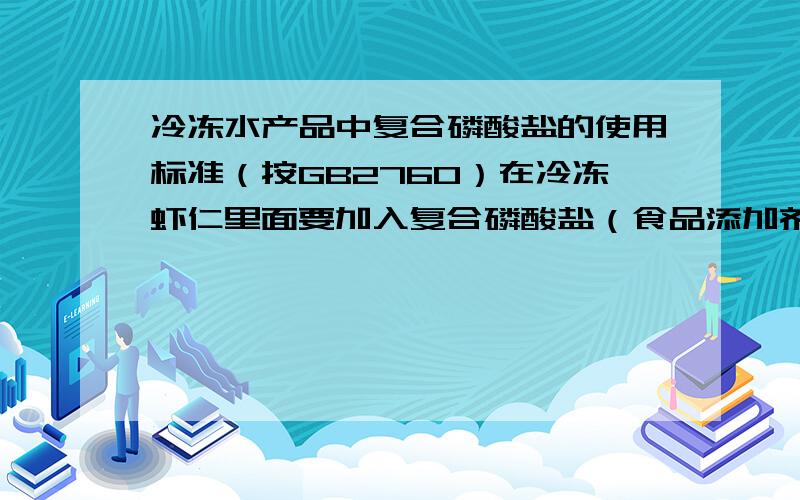 冷冻水产品中复合磷酸盐的使用标准（按GB2760）在冷冻虾仁里面要加入复合磷酸盐（食品添加剂）,按照GB2760的标准,复合磷酸盐的最大使用量是多少啊.帮忙标注在GB2760第几页.