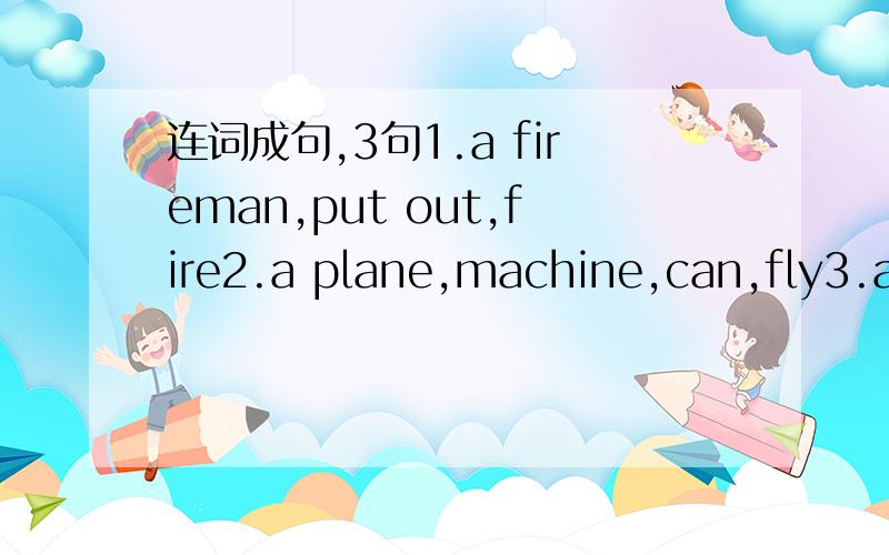 连词成句,3句1.a fireman,put out,fire2.a plane,machine,can,fly3.a doctor,whose job,treat sick people