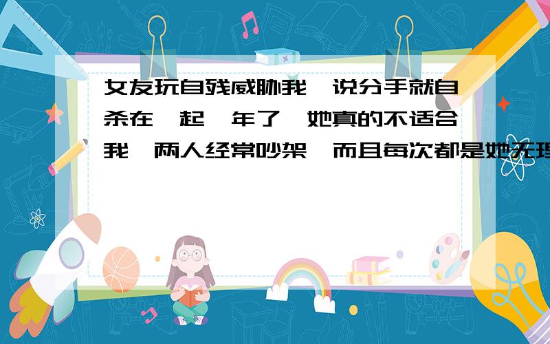 女友玩自残威胁我,说分手就自杀在一起一年了,她真的不适合我,两人经常吵架,而且每次都是她无理取闹我累了,想分手了,一方面是自己很烦躁,另一方面是我家里不同意她然后她昨晚就用刀割