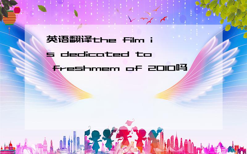 英语翻译the film is dedicated to freshmem of 2010吗