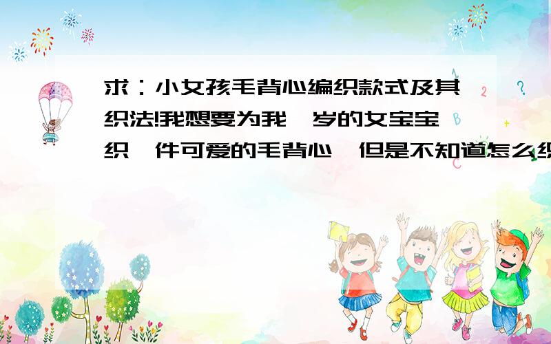 求：小女孩毛背心编织款式及其织法!我想要为我一岁的女宝宝织一件可爱的毛背心,但是不知道怎么织,