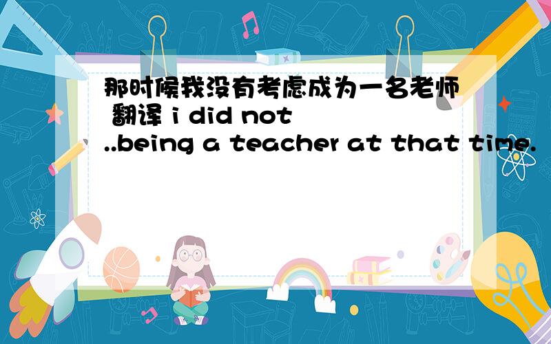 那时候我没有考虑成为一名老师 翻译 i did not ..being a teacher at that time.