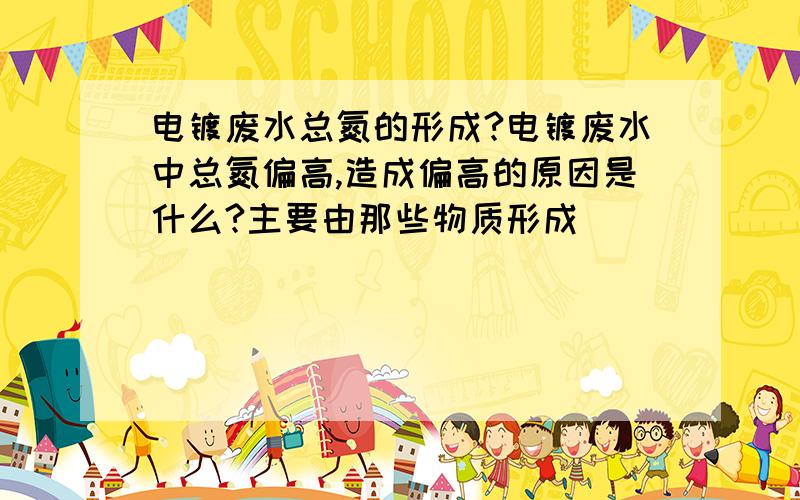 电镀废水总氮的形成?电镀废水中总氮偏高,造成偏高的原因是什么?主要由那些物质形成