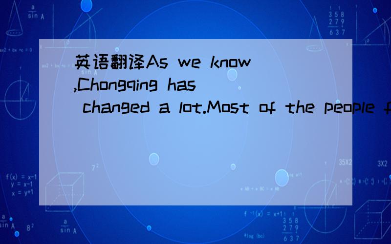 英语翻译As we know,Chongqing has changed a lot.Most of the people feel much safer now.More and more trees are being planted in the city.And every day you can see many old people play sports everywhere.The change makes the people in the city live