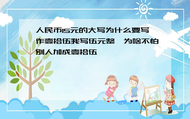 人民币15元的大写为什么要写作壹拾伍我写伍元整,为啥不怕别人加成壹拾伍