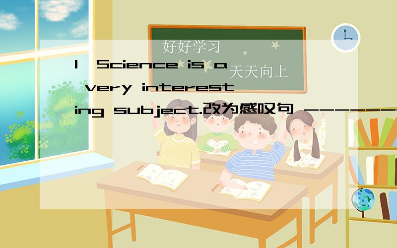 1、Science is a very interesting subject.改为感叹句 ---------- ----------interesting subject