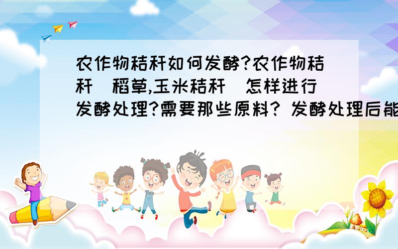 农作物秸秆如何发酵?农作物秸秆（稻草,玉米秸秆）怎样进行发酵处理?需要那些原料? 发酵处理后能长时间储存吗?因为冬天家畜饲料紧缺所以我想把农作物秸秆改变成家畜（牛,羊）的饲料 .