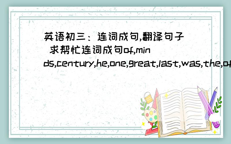 英语初三：连词成句,翻译句子 求帮忙连词成句of,minds,century,he,one,great,last,was,the,of,thein,born,1879,was,Einstein,in,Germanyquestioning,important,to,the,is,stop,thing,notmind,do,what,with,you,your,dopassed,last,signed,before,he