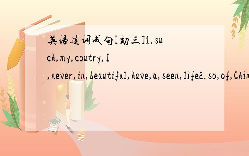 英语连词成句[初三]1.such,my,coutry,I,never,in,beautiful,have,a,seen,life2.so,of,China,with,I,have,many,me,memories,take,to