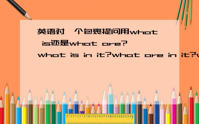 英语对一个包裹提问用what is还是what are?what is in it?what are in it?what is in it?和 what is this in it?有区别吗what are in it?和 what are they in it?有区别吗