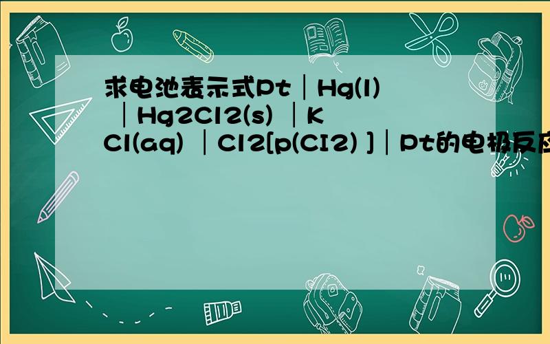 求电池表示式Pt│Hg(l) │Hg2Cl2(s) │KCl(aq) │Cl2[p(CI2) ]│Pt的电极反应和电池反应是什么?