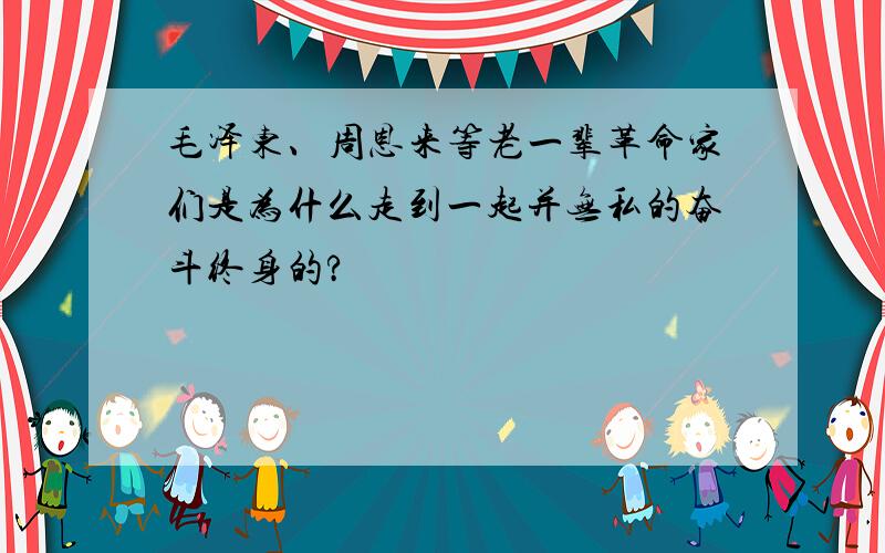 毛泽东、周恩来等老一辈革命家们是为什么走到一起并无私的奋斗终身的?