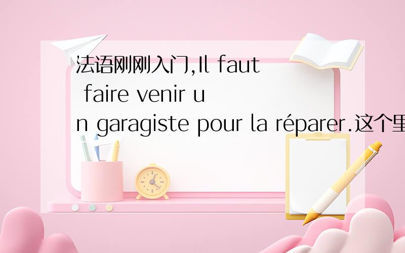 法语刚刚入门,Il faut faire venir un garagiste pour la réparer.这个里面的réparer不是动词么?为什么前面还有一个la?Merci beaucoup.