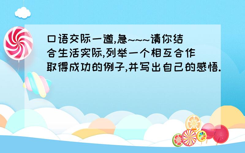 口语交际一道,急~~~请你结合生活实际,列举一个相互合作取得成功的例子,并写出自己的感悟.