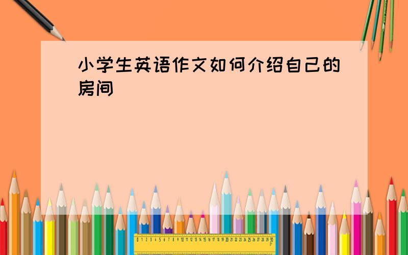 小学生英语作文如何介绍自己的房间