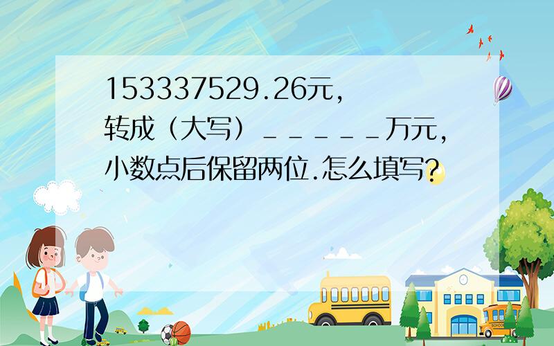 153337529.26元,转成（大写）＿＿＿＿＿万元,小数点后保留两位.怎么填写?