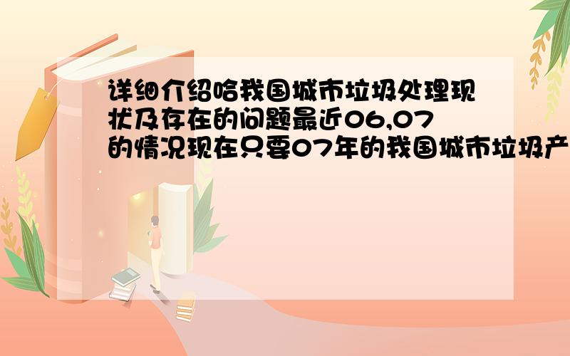 详细介绍哈我国城市垃圾处理现状及存在的问题最近06,07的情况现在只要07年的我国城市垃圾产量是好多哦！写论文需要哦！