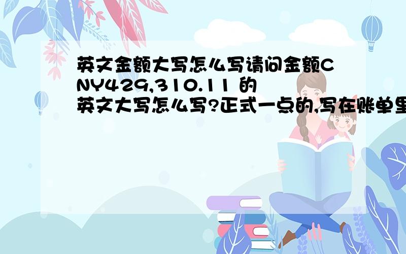 英文金额大写怎么写请问金额CNY429,310.11 的英文大写怎么写?正式一点的,写在账单里面的