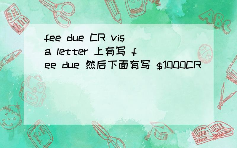 fee due CR visa letter 上有写 fee due 然后下面有写 $1000CR