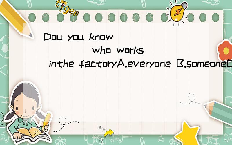 Dou you know _____ who works inthe factoryA.everyone B.someoneC.anyoneD.nobodyMrs Black always makes her students _____in her English classes.A.interested B.interesting C.interests D.interest 理由