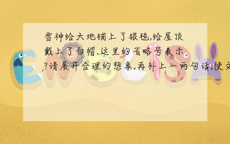 雪神给大地铺上了银毯,给屋顶戴上了白帽.这里的省略号表示?请展开合理的想象,再补上一两句话,使文章内容更具体、丰富.