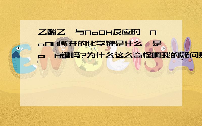 乙酸乙酯与NaOH反应时,NaOH断开的化学键是什么,是o—H键吗?为什么这么奇怪啊我的疑问是：就是我们不都知道这个规律：酸脱羟基，醇脱氢。那么为什么CH3CO—不是接羟基呢？而是接—ONa?