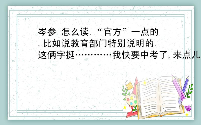 岑参 怎么读.“官方”一点的,比如说教育部门特别说明的.这俩字挺…………我快要中考了,来点儿准信儿行不?这该叫我把分儿给谁………………