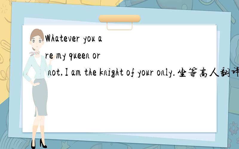 Whatever you are my queen or not,I am the knight of your only.坐等高人翻译...