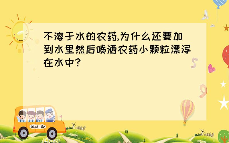 不溶于水的农药,为什么还要加到水里然后喷洒农药小颗粒漂浮在水中?