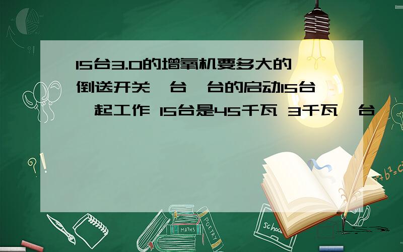 15台3.0的增氧机要多大的倒送开关一台一台的启动15台一起工作 15台是45千瓦 3千瓦一台