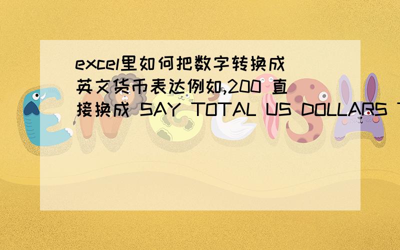 excel里如何把数字转换成英文货币表达例如,200 直接换成 SAY TOTAL US DOLLARS TWO HUNDRED ONLY.