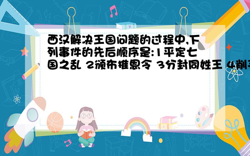 西汉解决王国问题的过程中,下列事件的先后顺序是:1平定七国之乱 2颁布推恩令 3分封同姓王 4削夺王国封地