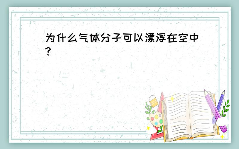 为什么气体分子可以漂浮在空中?