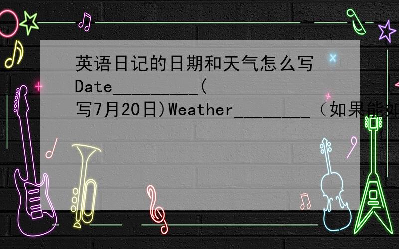 英语日记的日期和天气怎么写 Date_________(写7月20日)Weather________（如果能如实写最好）天气写晴天