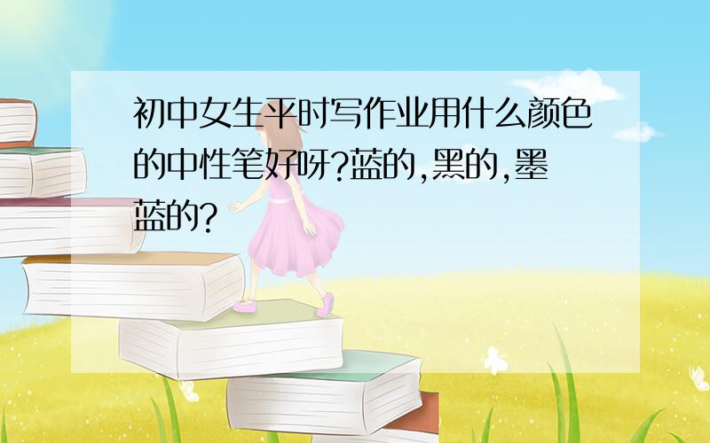 初中女生平时写作业用什么颜色的中性笔好呀?蓝的,黑的,墨蓝的?